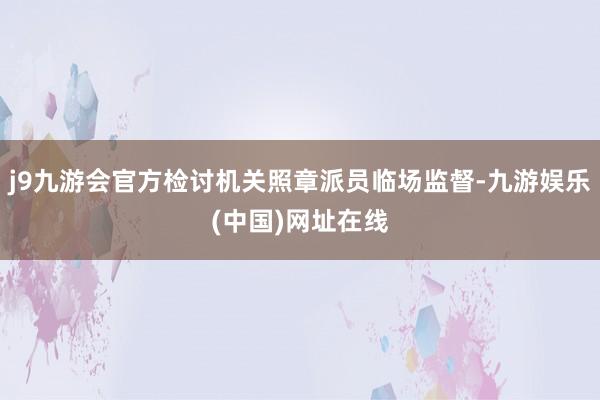 j9九游会官方检讨机关照章派员临场监督-九游娱乐(中国)网址在线