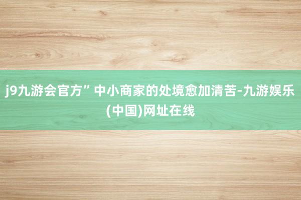 j9九游会官方”中小商家的处境愈加清苦-九游娱乐(中国)网址在线