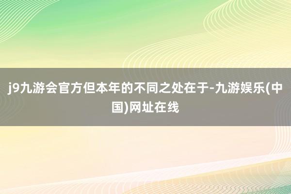 j9九游会官方但本年的不同之处在于-九游娱乐(中国)网址在线