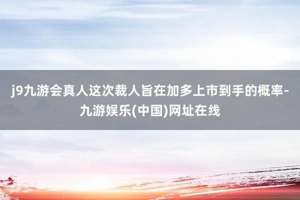 j9九游会真人这次裁人旨在加多上市到手的概率-九游娱乐(中国)网址在线