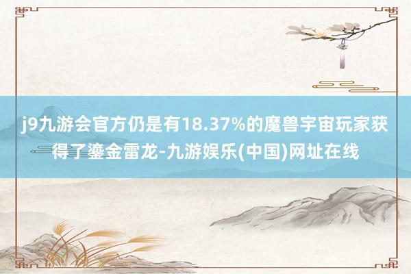 j9九游会官方仍是有18.37%的魔兽宇宙玩家获得了鎏金雷龙-九游娱乐(中国)网址在线