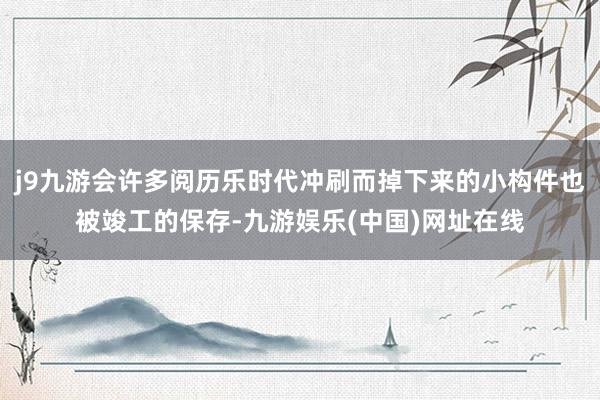 j9九游会许多阅历乐时代冲刷而掉下来的小构件也被竣工的保存-九游娱乐(中国)网址在线