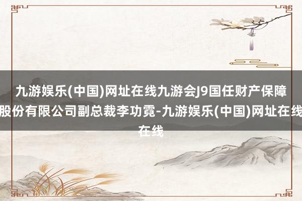 九游娱乐(中国)网址在线九游会J9国任财产保障股份有限公司副总裁李功霓-九游娱乐(中国)网址在线