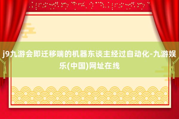 j9九游会即迁移端的机器东谈主经过自动化-九游娱乐(中国)网址在线