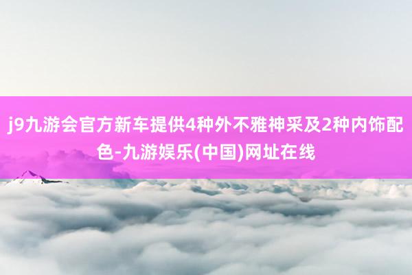 j9九游会官方新车提供4种外不雅神采及2种内饰配色-九游娱乐(中国)网址在线