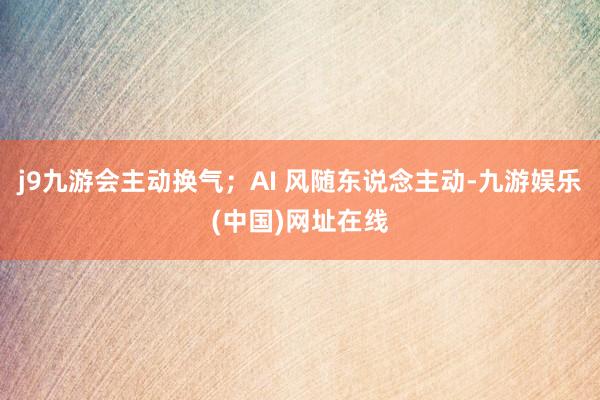 j9九游会主动换气；AI 风随东说念主动-九游娱乐(中国)网址在线