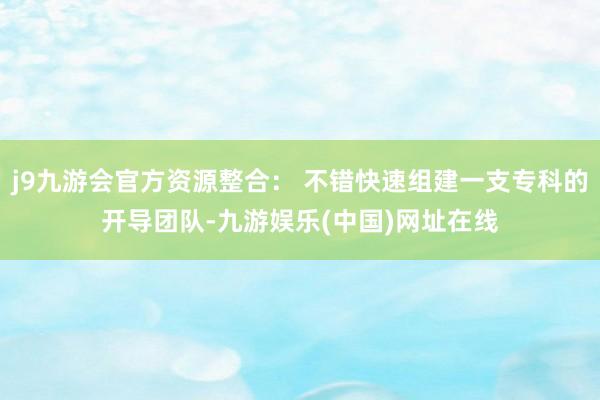 j9九游会官方资源整合： 不错快速组建一支专科的开导团队-九游娱乐(中国)网址在线