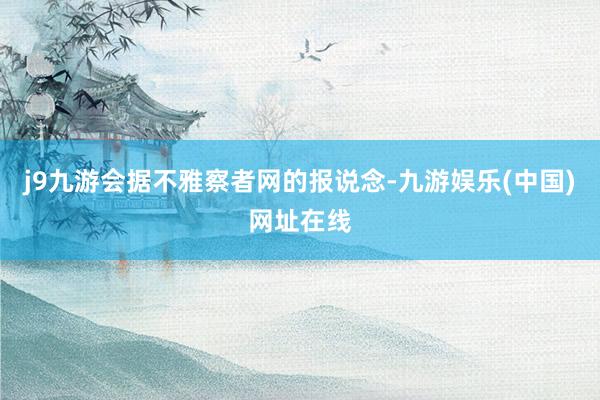 j9九游会据不雅察者网的报说念-九游娱乐(中国)网址在线