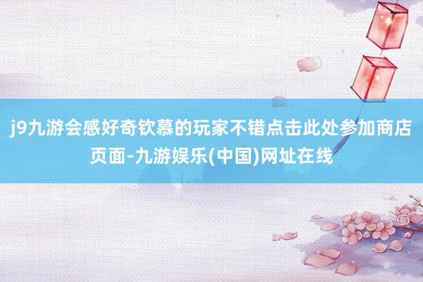 j9九游会感好奇钦慕的玩家不错点击此处参加商店页面-九游娱乐(中国)网址在线