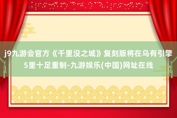j9九游会官方《千里没之城》复刻版将在乌有引擎5里十足重制-九游娱乐(中国)网址在线