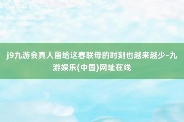 j9九游会真人留给这春联母的时刻也越来越少-九游娱乐(中国)网址在线
