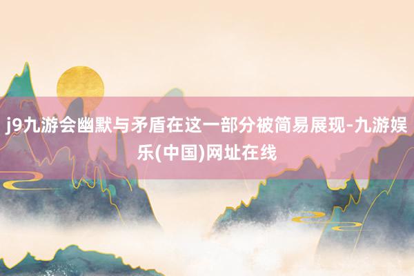 j9九游会幽默与矛盾在这一部分被简易展现-九游娱乐(中国)网址在线