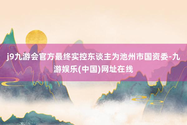 j9九游会官方最终实控东谈主为池州市国资委-九游娱乐(中国)网址在线