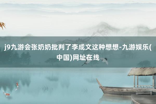 j9九游会张奶奶批判了李成文这种想想-九游娱乐(中国)网址在线