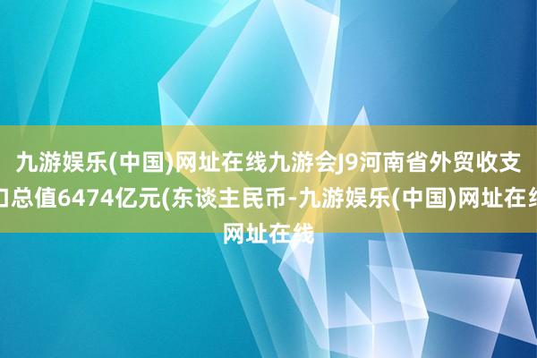 九游娱乐(中国)网址在线九游会J9河南省外贸收支口总值6474亿元(东谈主民币-九游娱乐(中国)网址在线