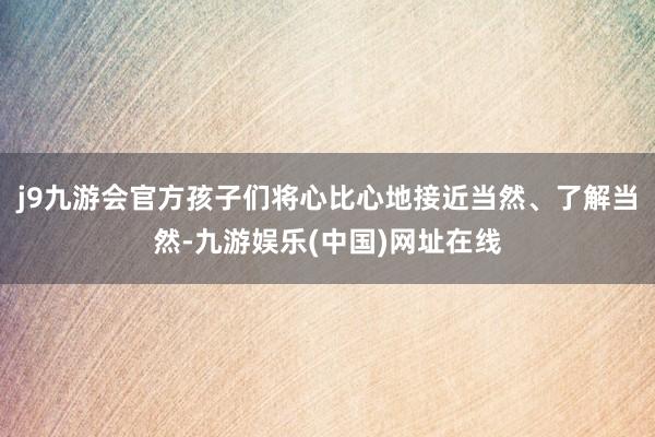 j9九游会官方孩子们将心比心地接近当然、了解当然-九游娱乐(中国)网址在线
