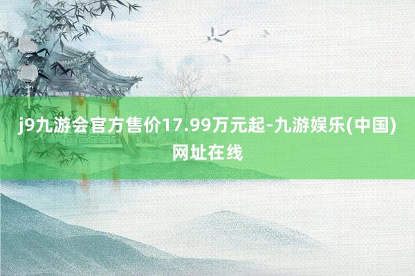 j9九游会官方售价17.99万元起-九游娱乐(中国)网址在线
