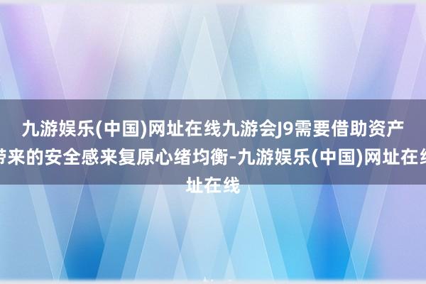 九游娱乐(中国)网址在线九游会J9需要借助资产带来的安全感来复原心绪均衡-九游娱乐(中国)网址在线