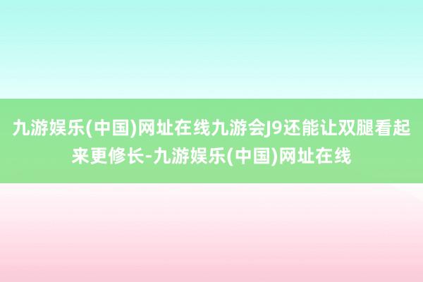 九游娱乐(中国)网址在线九游会J9还能让双腿看起来更修长-九游娱乐(中国)网址在线