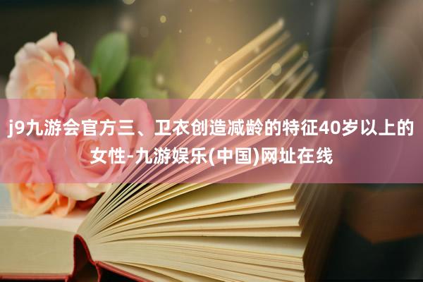 j9九游会官方三、卫衣创造减龄的特征40岁以上的女性-九游娱乐(中国)网址在线