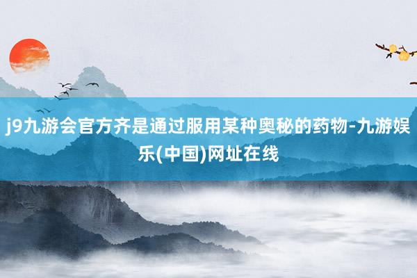 j9九游会官方齐是通过服用某种奥秘的药物-九游娱乐(中国)网址在线