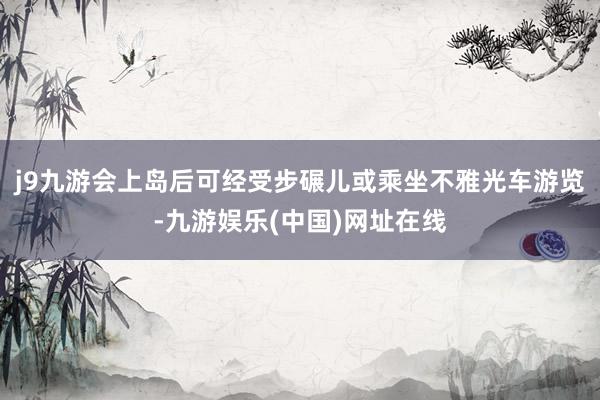 j9九游会上岛后可经受步碾儿或乘坐不雅光车游览-九游娱乐(中国)网址在线