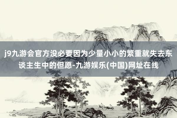 j9九游会官方没必要因为少量小小的繁重就失去东谈主生中的但愿-九游娱乐(中国)网址在线