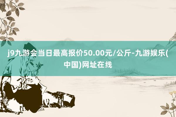 j9九游会当日最高报价50.00元/公斤-九游娱乐(中国)网址在线