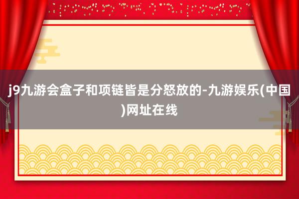 j9九游会盒子和项链皆是分怒放的-九游娱乐(中国)网址在线