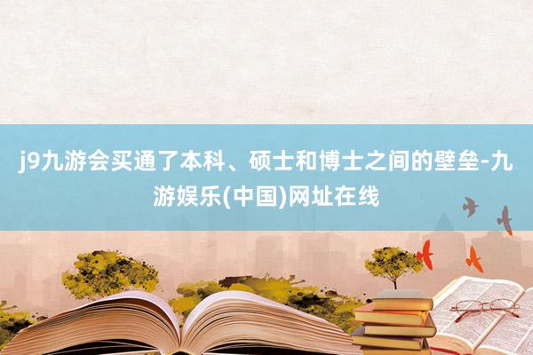 j9九游会买通了本科、硕士和博士之间的壁垒-九游娱乐(中国)网址在线