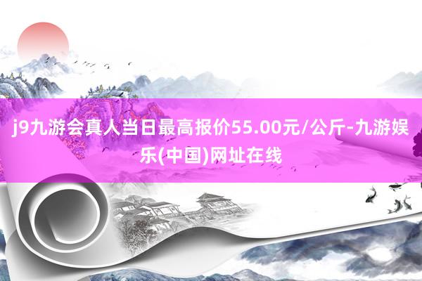 j9九游会真人当日最高报价55.00元/公斤-九游娱乐(中国)网址在线