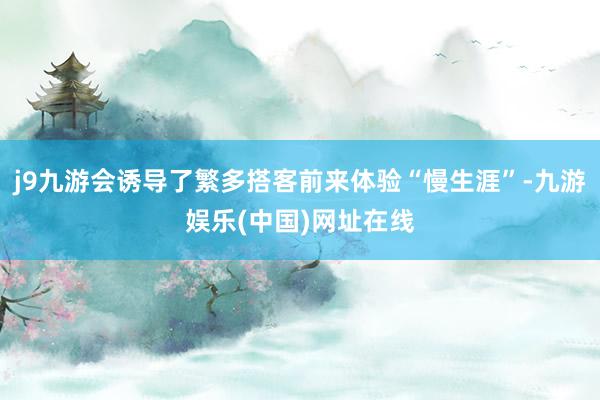 j9九游会诱导了繁多搭客前来体验“慢生涯”-九游娱乐(中国)网址在线
