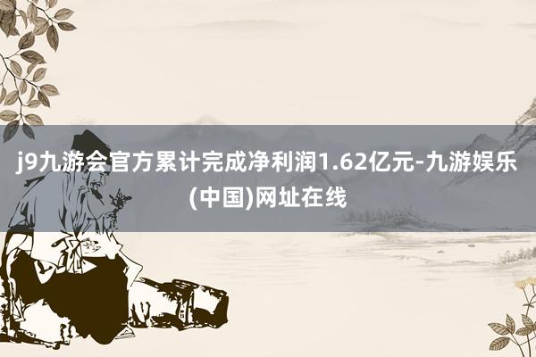 j9九游会官方累计完成净利润1.62亿元-九游娱乐(中国)网址在线