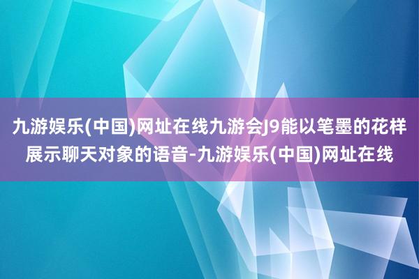 九游娱乐(中国)网址在线九游会J9能以笔墨的花样展示聊天对象的语音-九游娱乐(中国)网址在线