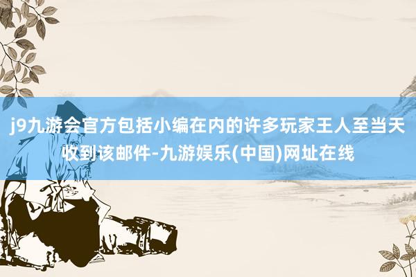 j9九游会官方包括小编在内的许多玩家王人至当天收到该邮件-九游娱乐(中国)网址在线