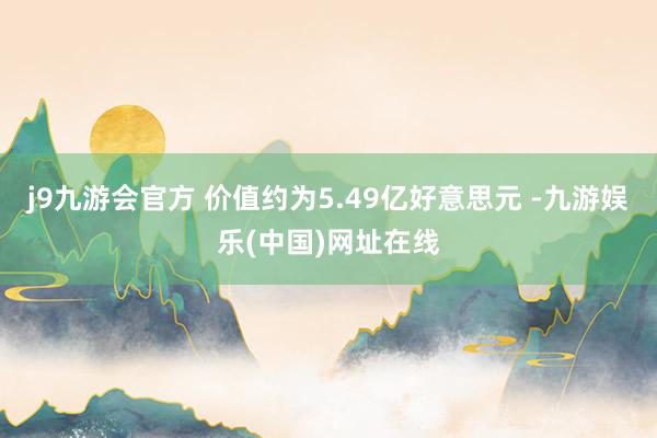 j9九游会官方 价值约为5.49亿好意思元 -九游娱乐(中国)网址在线