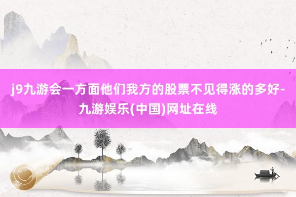 j9九游会一方面他们我方的股票不见得涨的多好-九游娱乐(中国)网址在线