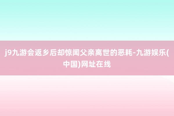 j9九游会返乡后却惊闻父亲离世的恶耗-九游娱乐(中国)网址在线
