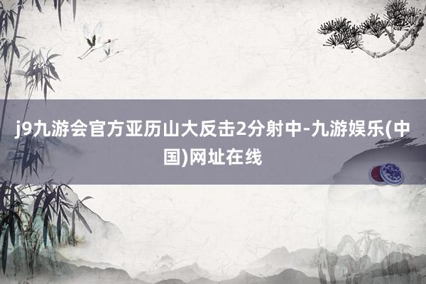 j9九游会官方亚历山大反击2分射中-九游娱乐(中国)网址在线