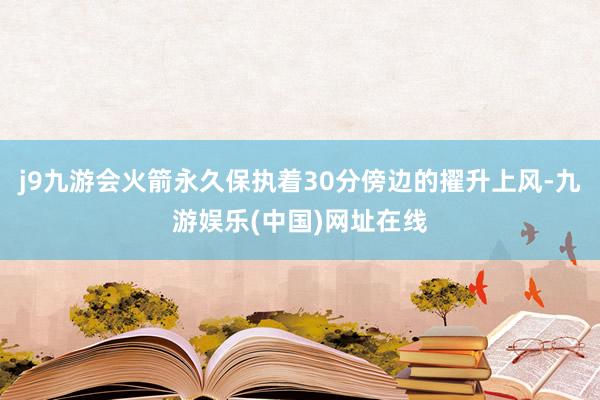 j9九游会火箭永久保执着30分傍边的擢升上风-九游娱乐(中国)网址在线