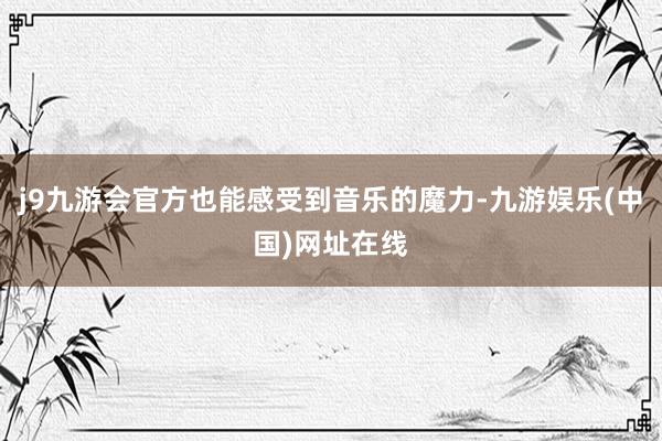 j9九游会官方也能感受到音乐的魔力-九游娱乐(中国)网址在线