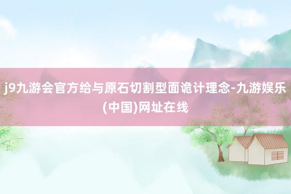j9九游会官方给与原石切割型面诡计理念-九游娱乐(中国)网址在线