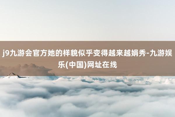 j9九游会官方她的样貌似乎变得越来越娟秀-九游娱乐(中国)网址在线