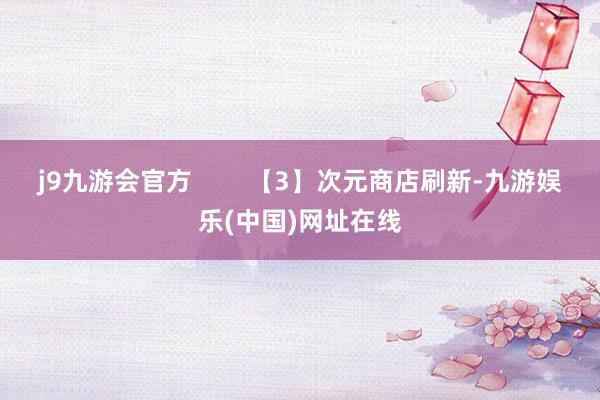 j9九游会官方        【3】次元商店刷新-九游娱乐(中国)网址在线