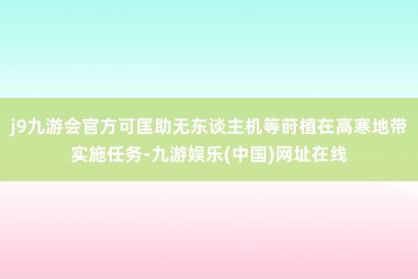 j9九游会官方可匡助无东谈主机等莳植在高寒地带实施任务-九游娱乐(中国)网址在线