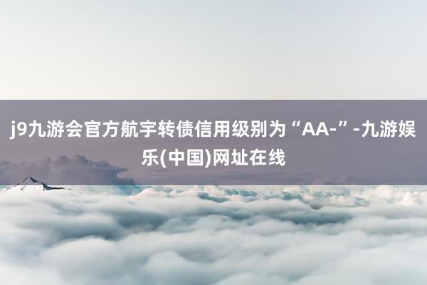 j9九游会官方航宇转债信用级别为“AA-”-九游娱乐(中国)网址在线