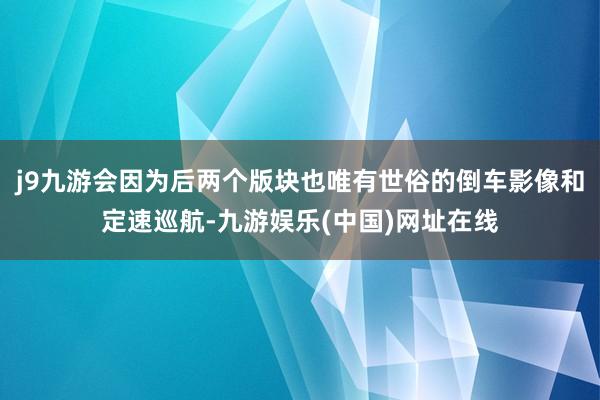 j9九游会因为后两个版块也唯有世俗的倒车影像和定速巡航-九游娱乐(中国)网址在线