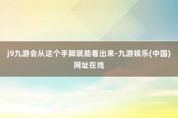 j9九游会从这个手脚就能看出来-九游娱乐(中国)网址在线