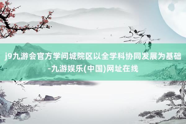 j9九游会官方学问城院区以全学科协同发展为基础-九游娱乐(中国)网址在线