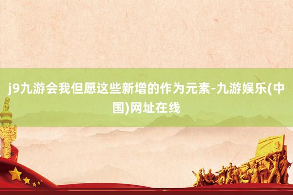 j9九游会我但愿这些新增的作为元素-九游娱乐(中国)网址在线